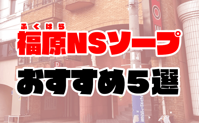 福原NS】NNできるソープランドおすすめ5選【2022年最新】