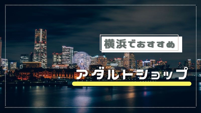 本番情報】横浜のおすすめアダルトショップ4選！駅近ショップでエロが揃う！ | midnight-angel[ミッドナイトエンジェル]