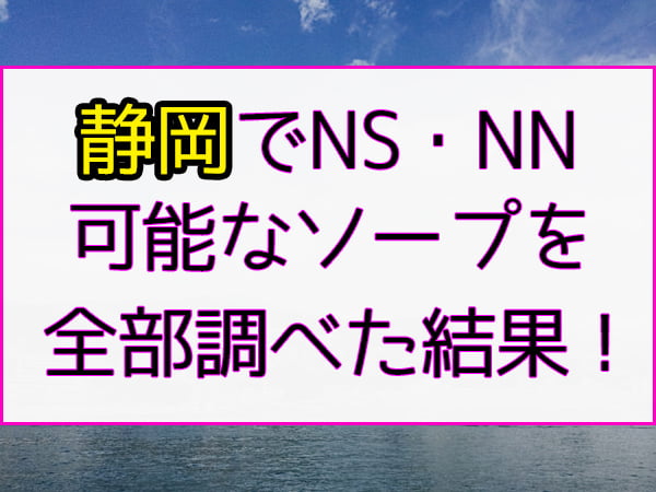 2024年本番情報】静岡県で実際に遊んできたソープ5選！NNやNSが出来るのか体当たり調査！ | otona-asobiba[オトナのアソビ場]